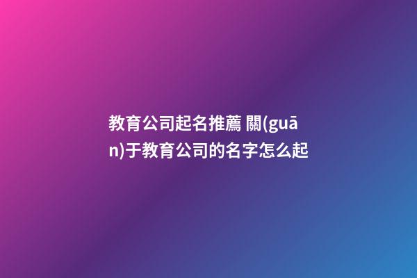 教育公司起名推薦 關(guān)于教育公司的名字怎么起
